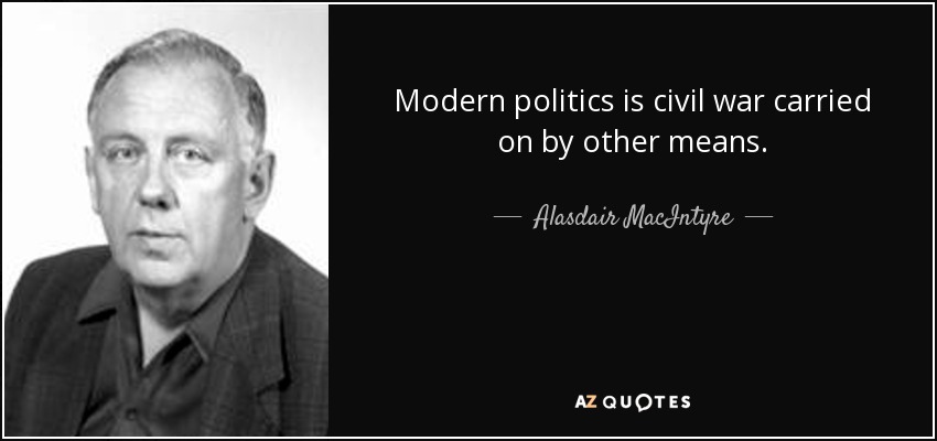 Modern politics is civil war carried on by other means. - Alasdair MacIntyre