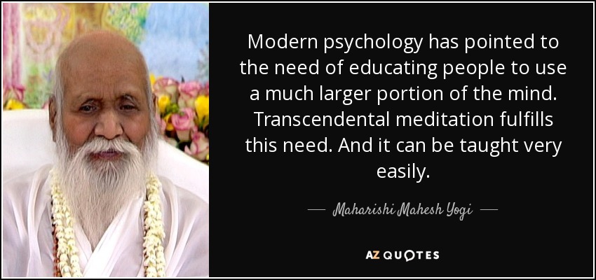 Modern psychology has pointed to the need of educating people to use a much larger portion of the mind. Transcendental meditation fulfills this need. And it can be taught very easily. - Maharishi Mahesh Yogi