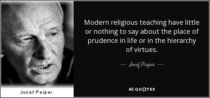 Modern religious teaching have little or nothing to say about the place of prudence in life or in the hierarchy of virtues. - Josef Pieper
