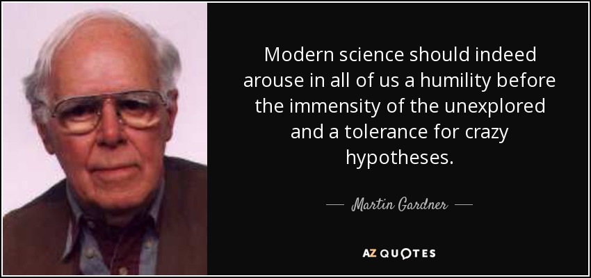 Modern science should indeed arouse in all of us a humility before the immensity of the unexplored and a tolerance for crazy hypotheses. - Martin Gardner