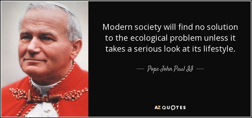 Modern society will find no solution to the ecological problem unless it takes a serious look at its lifestyle. - Pope John Paul II