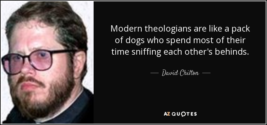 Modern theologians are like a pack of dogs who spend most of their time sniffing each other's behinds. - David Chilton