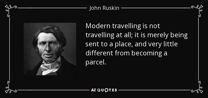 Modern travelling is not travelling at all; it is merely being sent to a place, and very little different from becoming a parcel. - John Ruskin
