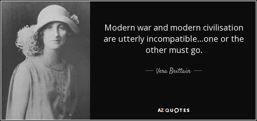 Modern war and modern civilisation are utterly incompatible...one or the other must go. - Vera Brittain
