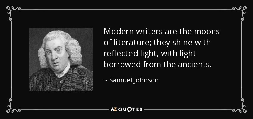 Modern writers are the moons of literature; they shine with reflected light, with light borrowed from the ancients. - Samuel Johnson