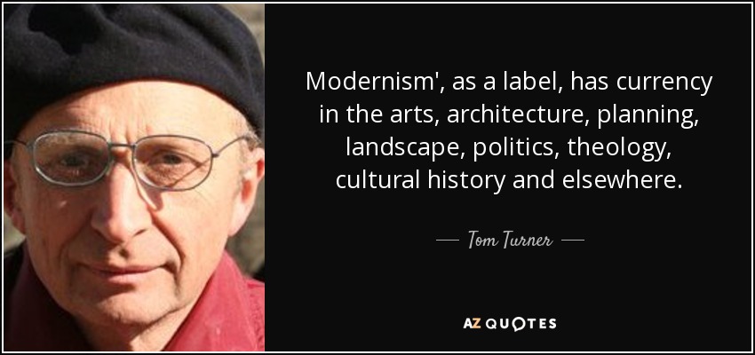 Modernism', as a label, has currency in the arts, architecture, planning, landscape, politics, theology, cultural history and elsewhere. - Tom Turner