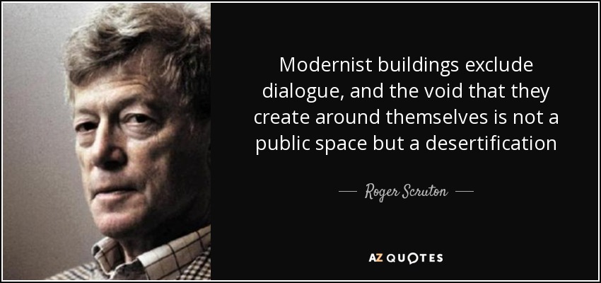 Modernist buildings exclude dialogue, and the void that they create around themselves is not a public space but a desertification - Roger Scruton