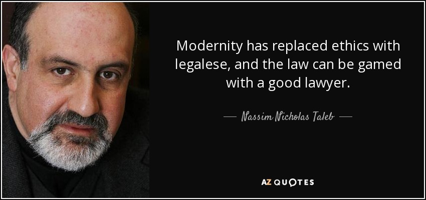 Modernity has replaced ethics with legalese, and the law can be gamed with a good lawyer. - Nassim Nicholas Taleb