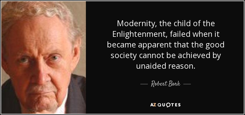 Modernity, the child of the Enlightenment, failed when it became apparent that the good society cannot be achieved by unaided reason. - Robert Bork