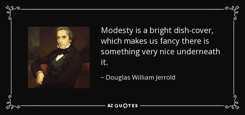 Modesty is a bright dish-cover, which makes us fancy there is something very nice underneath it. - Douglas William Jerrold