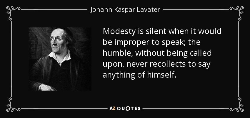 Modesty is silent when it would be improper to speak; the humble, without being called upon, never recollects to say anything of himself. - Johann Kaspar Lavater