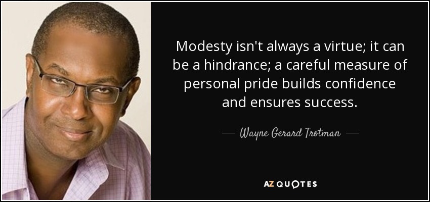 Modesty isn't always a virtue; it can be a hindrance; a careful measure of personal pride builds confidence and ensures success. - Wayne Gerard Trotman