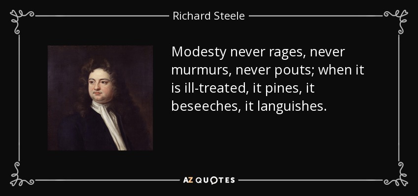 Modesty never rages, never murmurs, never pouts; when it is ill-treated, it pines, it beseeches, it languishes. - Richard Steele