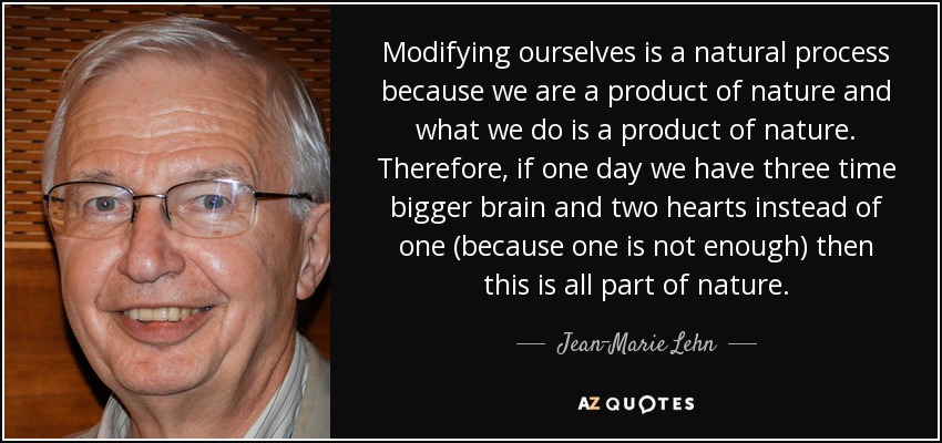 Modifying ourselves is a natural process because we are a product of nature and what we do is a product of nature. Therefore, if one day we have three time bigger brain and two hearts instead of one (because one is not enough) then this is all part of nature. - Jean-Marie Lehn