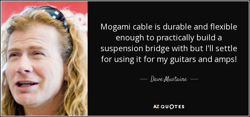 Mogami cable is durable and flexible enough to practically build a suspension bridge with but I'll settle for using it for my guitars and amps! - Dave Mustaine