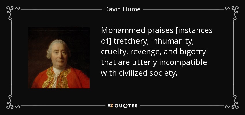 Mohammed praises [instances of] tretchery, inhumanity, cruelty, revenge, and bigotry that are utterly incompatible with civilized society. - David Hume