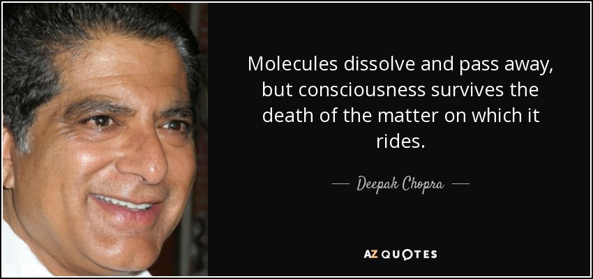 Molecules dissolve and pass away, but consciousness survives the death of the matter on which it rides. - Deepak Chopra