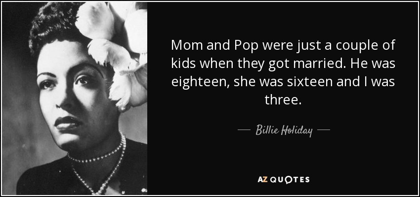 Mom and Pop were just a couple of kids when they got married. He was eighteen, she was sixteen and I was three. - Billie Holiday