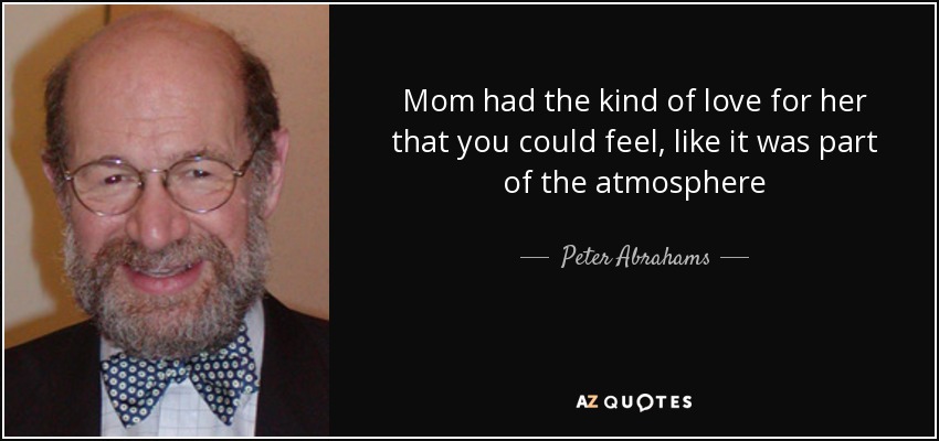 Mom had the kind of love for her that you could feel, like it was part of the atmosphere - Peter Abrahams