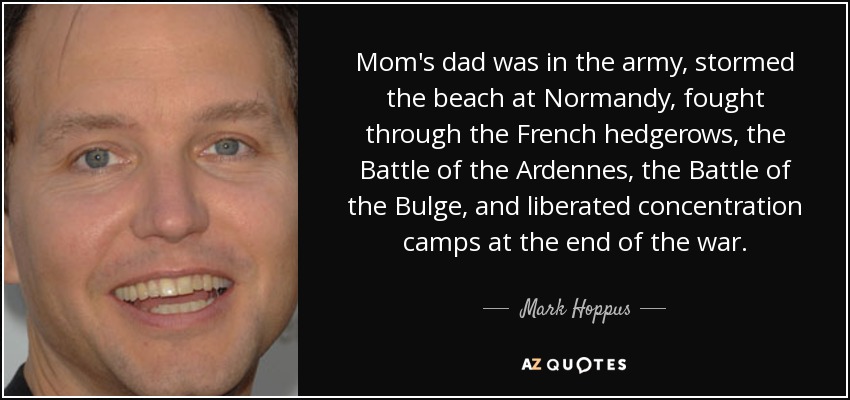 Mom's dad was in the army, stormed the beach at Normandy, fought through the French hedgerows, the Battle of the Ardennes, the Battle of the Bulge, and liberated concentration camps at the end of the war. - Mark Hoppus