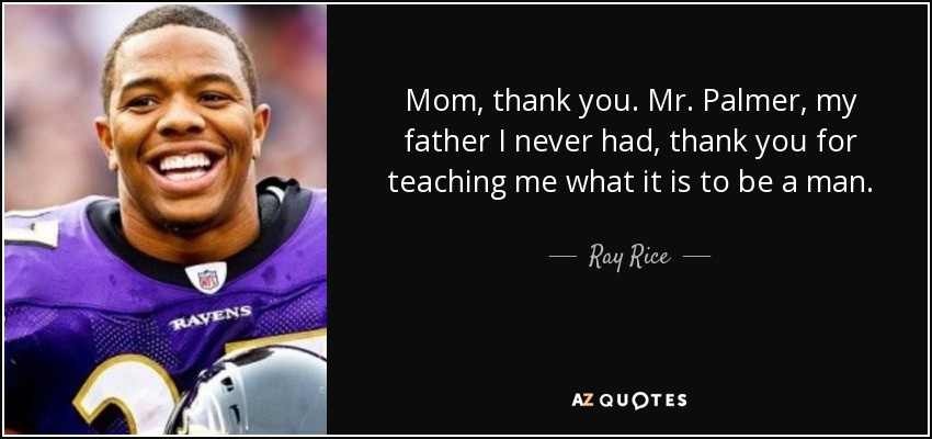 Mom, thank you. Mr. Palmer, my father I never had, thank you for teaching me what it is to be a man. - Ray Rice