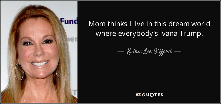 Mom thinks I live in this dream world where everybody's Ivana Trump. - Kathie Lee Gifford