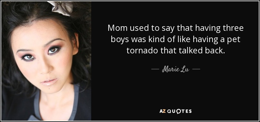 Mom used to say that having three boys was kind of like having a pet tornado that talked back. - Marie Lu