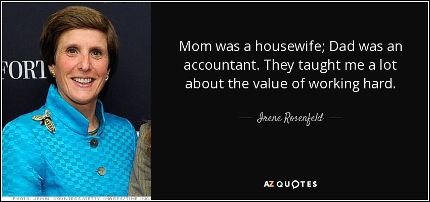 Mom was a housewife; Dad was an accountant. They taught me a lot about the value of working hard. - Irene Rosenfeld