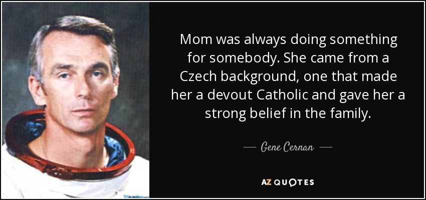 Mom was always doing something for somebody. She came from a Czech background, one that made her a devout Catholic and gave her a strong belief in the family. - Gene Cernan