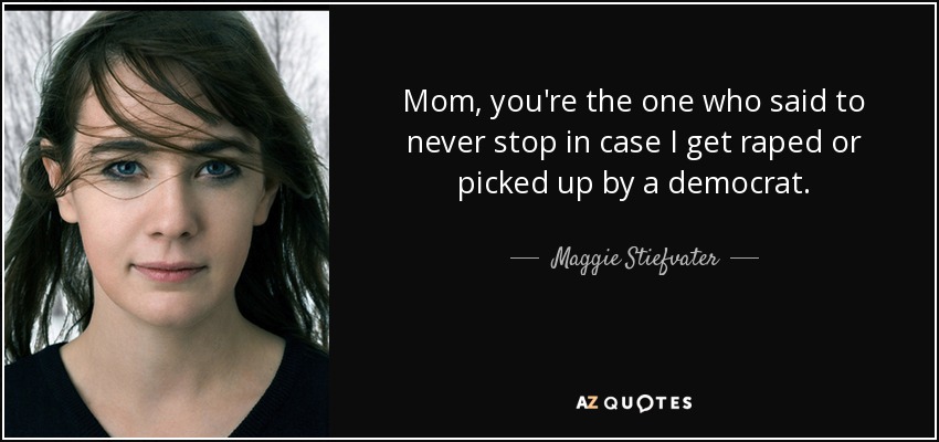Mom, you're the one who said to never stop in case I get raped or picked up by a democrat. - Maggie Stiefvater