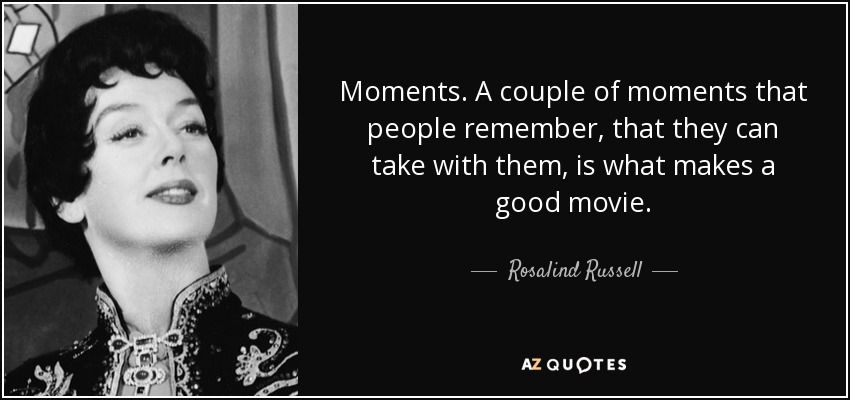 Moments. A couple of moments that people remember, that they can take with them, is what makes a good movie. - Rosalind Russell