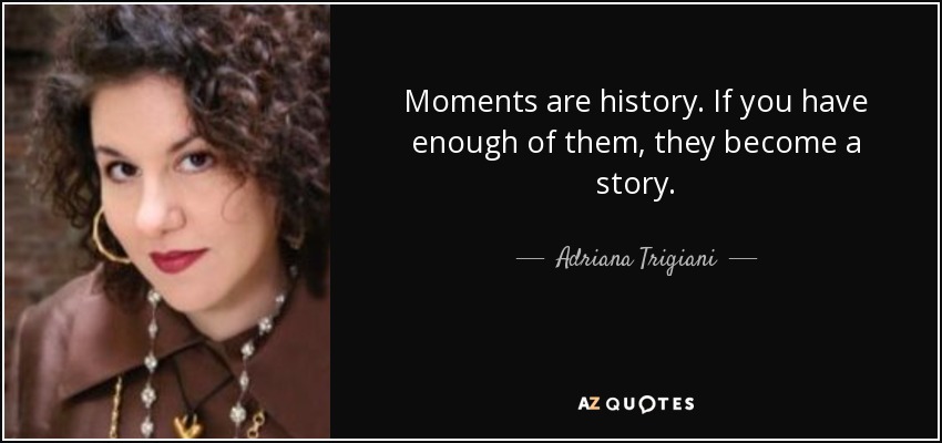 Moments are history. If you have enough of them, they become a story. - Adriana Trigiani