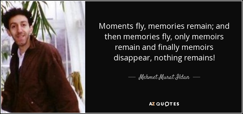 Moments fly, memories remain; and then memories fly, only memoirs remain and finally memoirs disappear, nothing remains! - Mehmet Murat Ildan