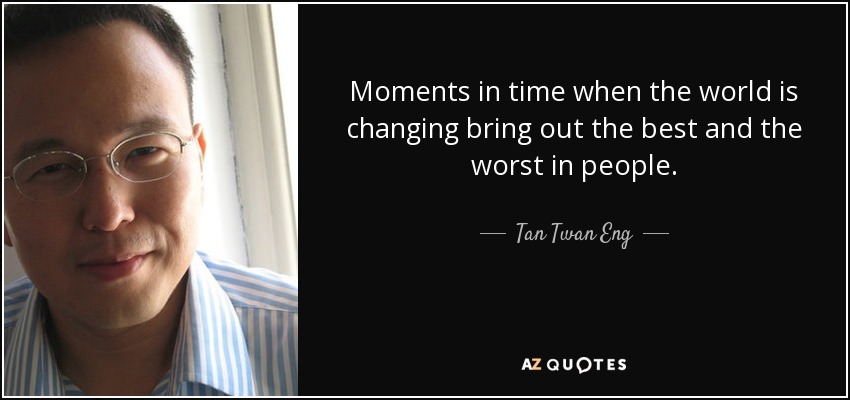 Moments in time when the world is changing bring out the best and the worst in people. - Tan Twan Eng