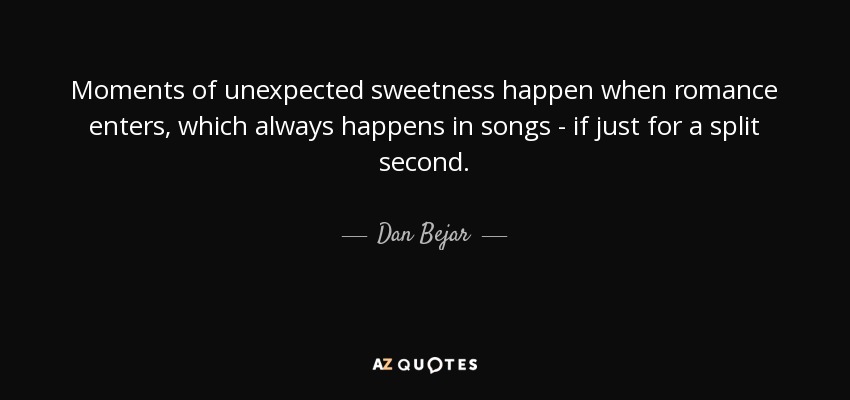Moments of unexpected sweetness happen when romance enters, which always happens in songs - if just for a split second. - Dan Bejar