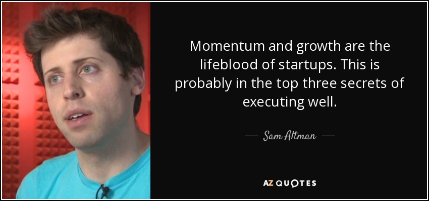 Momentum and growth are the lifeblood of startups. This is probably in the top three secrets of executing well. - Sam Altman