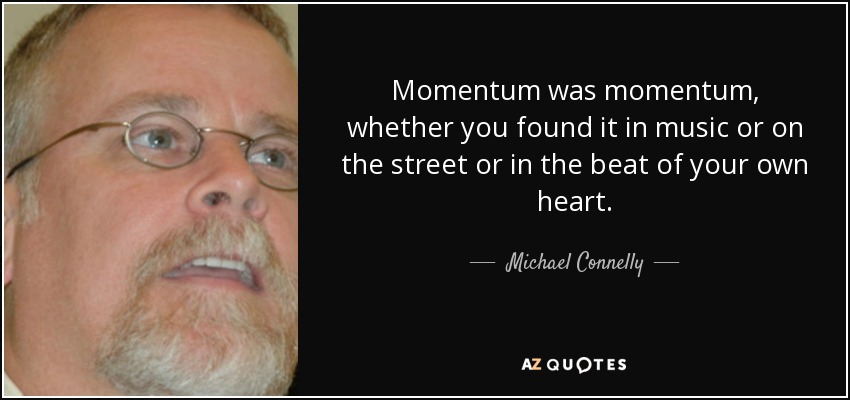 Momentum was momentum, whether you found it in music or on the street or in the beat of your own heart. - Michael Connelly