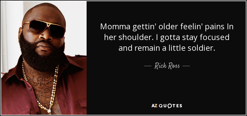 Momma gettin' older feelin' pains In her shoulder. I gotta stay focused and remain a little soldier. - Rick Ross