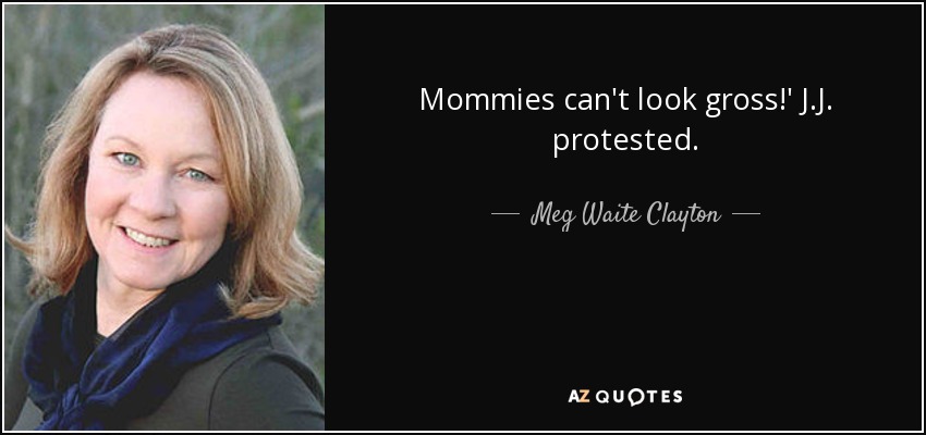 Mommies can't look gross!' J.J. protested. - Meg Waite Clayton