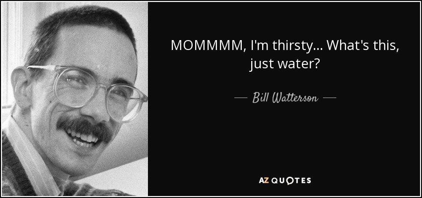 MOMMMM, I'm thirsty... What's this, just water? - Bill Watterson