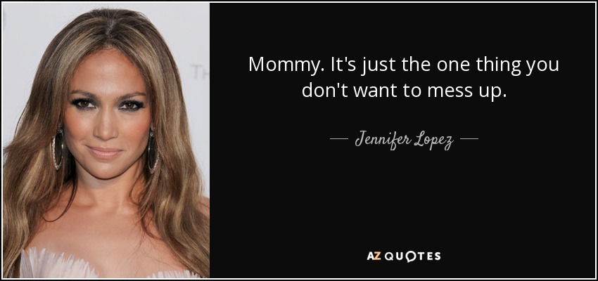 Mommy. It's just the one thing you don't want to mess up. - Jennifer Lopez