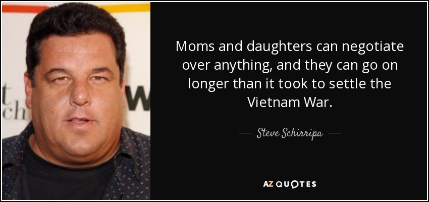 Moms and daughters can negotiate over anything, and they can go on longer than it took to settle the Vietnam War. - Steve Schirripa