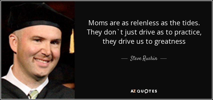 Moms are as relenless as the tides. They don`t just drive as to practice, they drive us to greatness - Steve Rushin