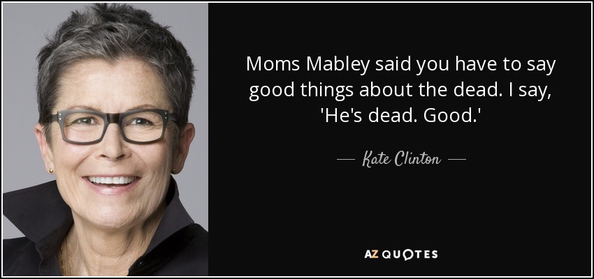 Moms Mabley said you have to say good things about the dead. I say, 'He's dead. Good.' - Kate Clinton