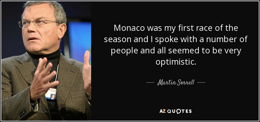 Monaco was my first race of the season and I spoke with a number of people and all seemed to be very optimistic. - Martin Sorrell