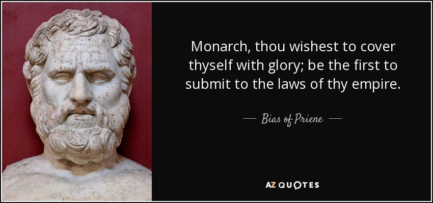 Monarch, thou wishest to cover thyself with glory; be the first to submit to the laws of thy empire. - Bias of Priene
