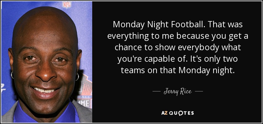 Monday Night Football. That was everything to me because you get a chance to show everybody what you're capable of. It's only two teams on that Monday night. - Jerry Rice
