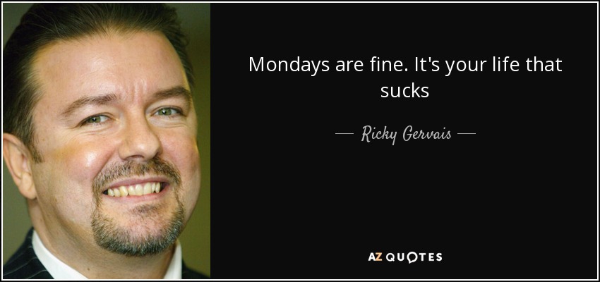 Mondays are fine. It's your life that sucks - Ricky Gervais