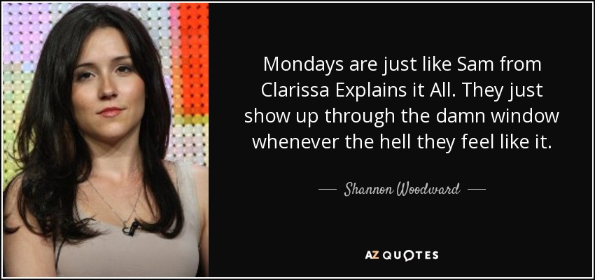 Mondays are just like Sam from Clarissa Explains it All. They just show up through the damn window whenever the hell they feel like it. - Shannon Woodward
