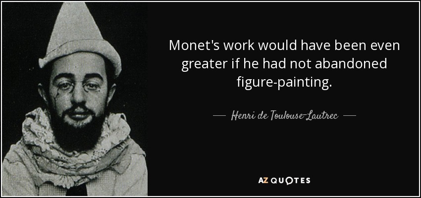 Monet's work would have been even greater if he had not abandoned figure-painting. - Henri de Toulouse-Lautrec